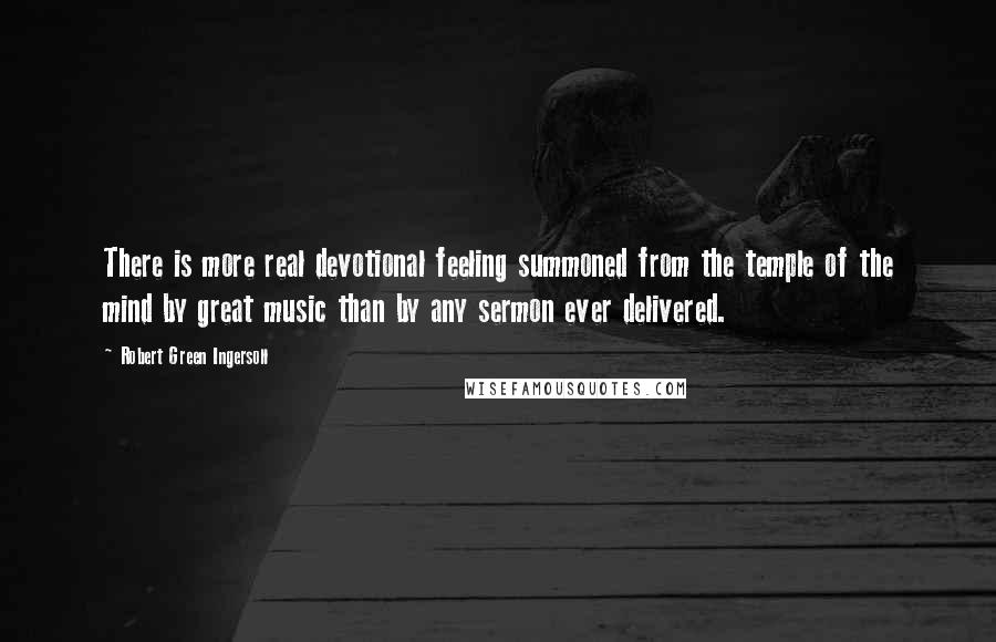 Robert Green Ingersoll Quotes: There is more real devotional feeling summoned from the temple of the mind by great music than by any sermon ever delivered.
