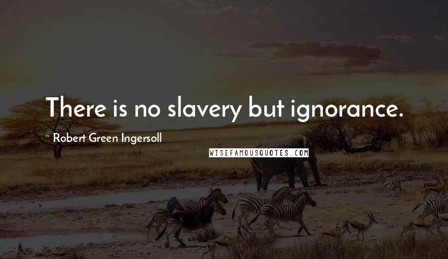 Robert Green Ingersoll Quotes: There is no slavery but ignorance.