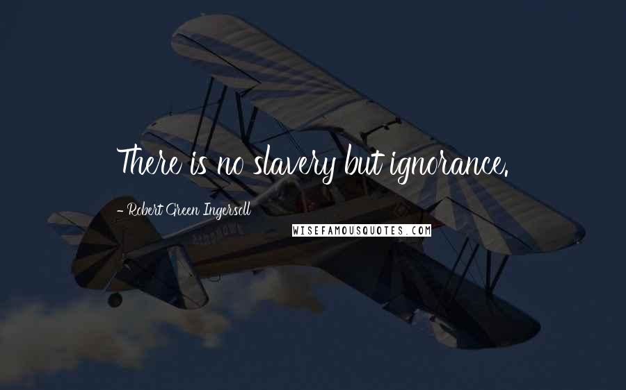 Robert Green Ingersoll Quotes: There is no slavery but ignorance.
