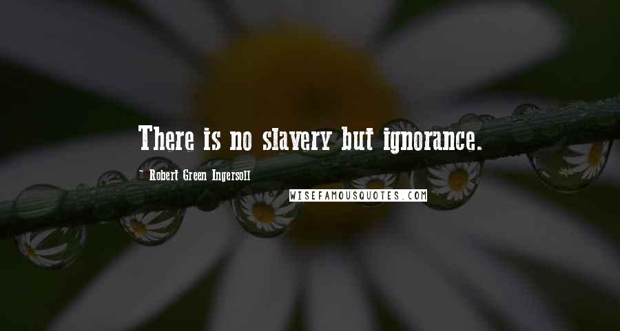 Robert Green Ingersoll Quotes: There is no slavery but ignorance.