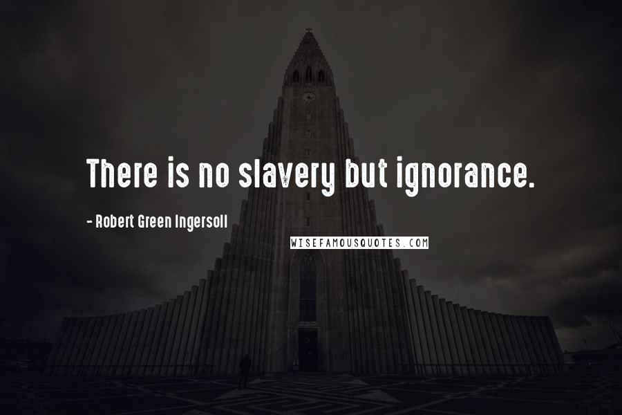 Robert Green Ingersoll Quotes: There is no slavery but ignorance.