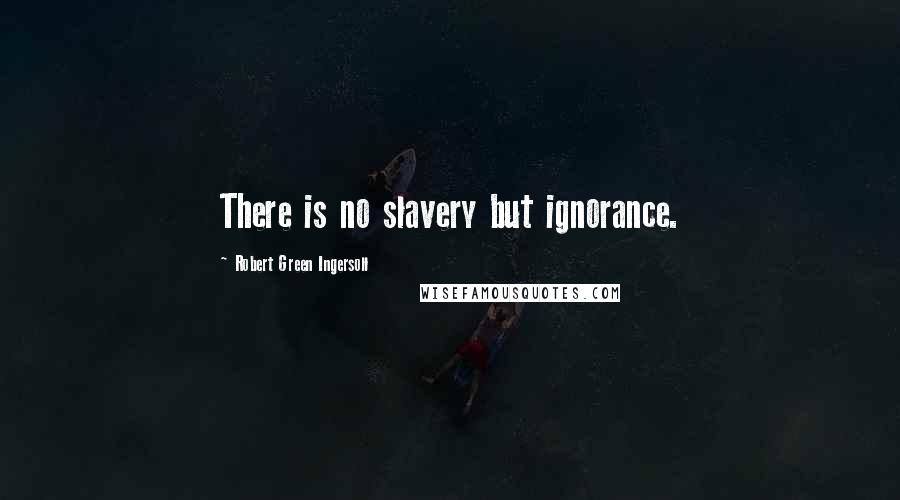 Robert Green Ingersoll Quotes: There is no slavery but ignorance.