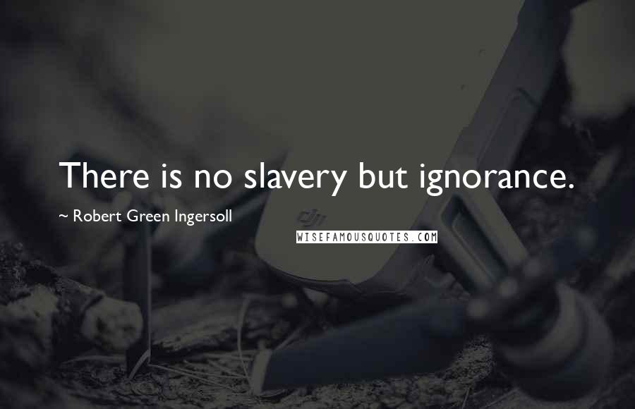 Robert Green Ingersoll Quotes: There is no slavery but ignorance.