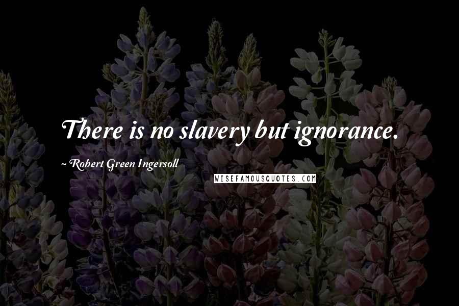 Robert Green Ingersoll Quotes: There is no slavery but ignorance.