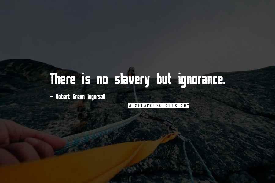 Robert Green Ingersoll Quotes: There is no slavery but ignorance.