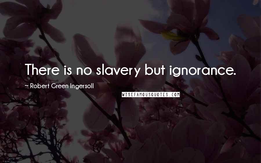 Robert Green Ingersoll Quotes: There is no slavery but ignorance.