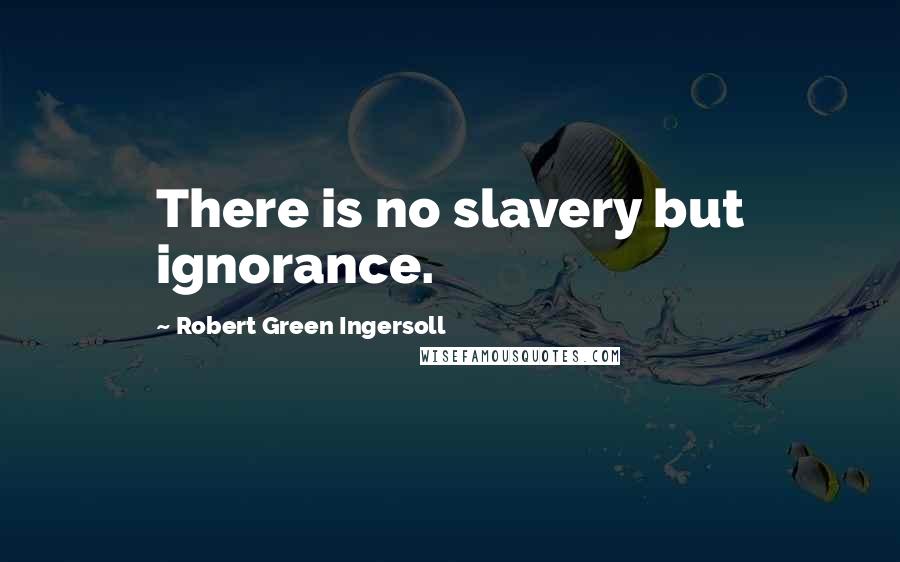 Robert Green Ingersoll Quotes: There is no slavery but ignorance.