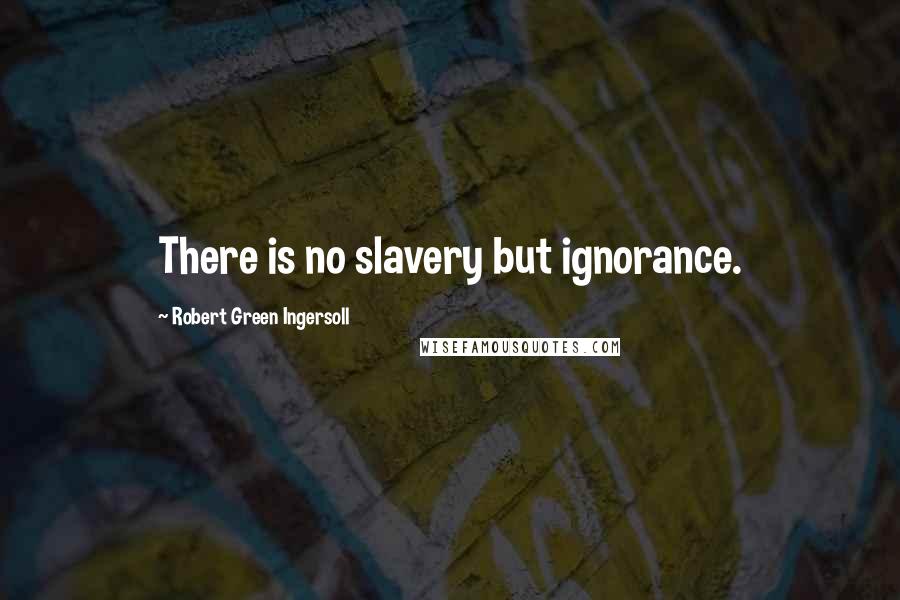 Robert Green Ingersoll Quotes: There is no slavery but ignorance.