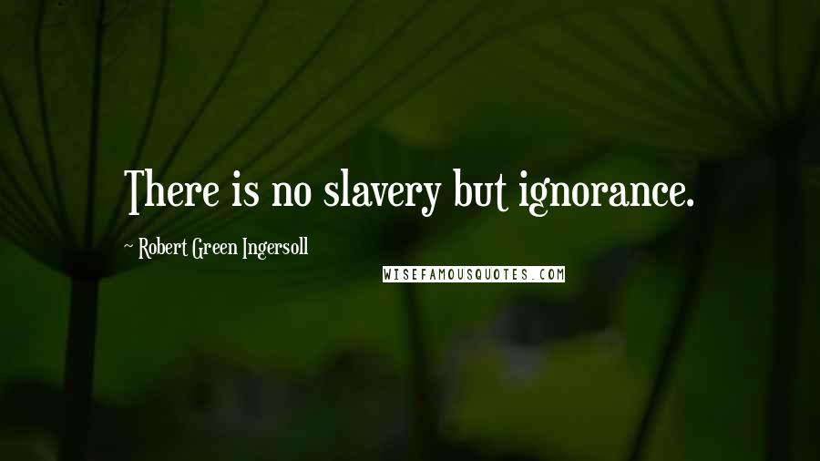 Robert Green Ingersoll Quotes: There is no slavery but ignorance.