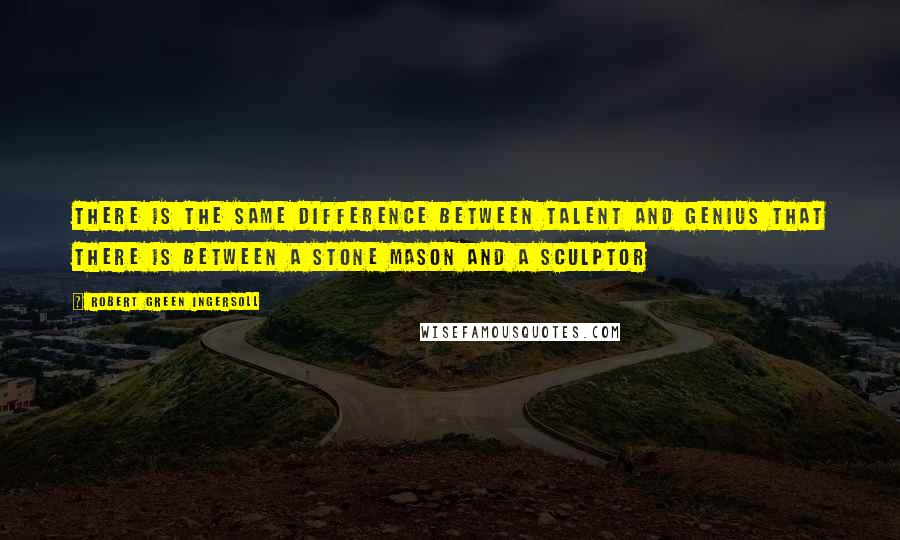 Robert Green Ingersoll Quotes: There is the same difference between talent and genius that there is between a stone mason and a sculptor