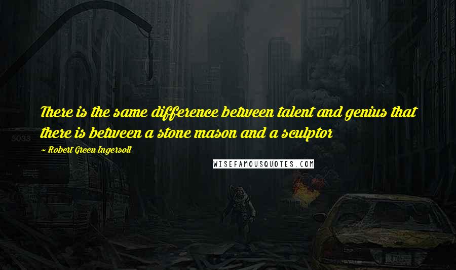 Robert Green Ingersoll Quotes: There is the same difference between talent and genius that there is between a stone mason and a sculptor