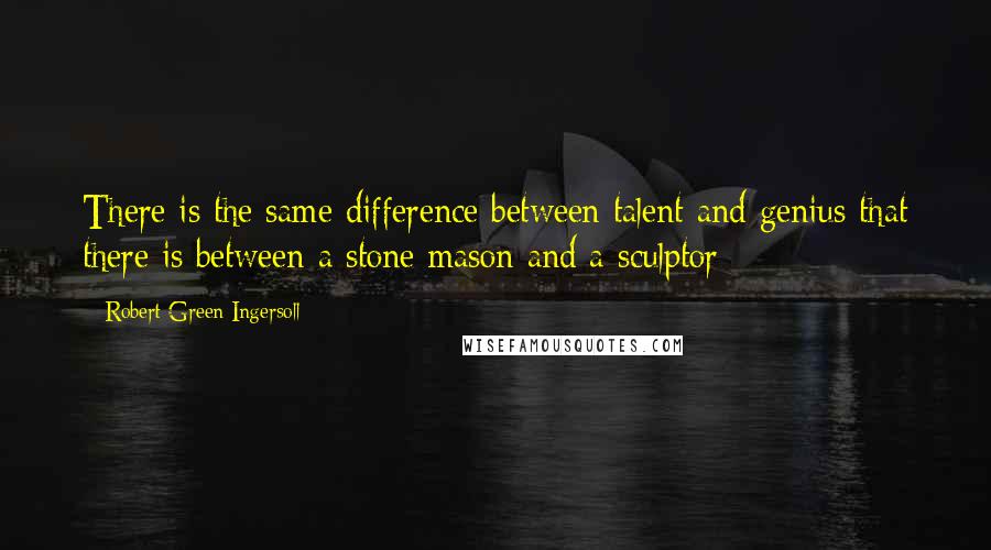 Robert Green Ingersoll Quotes: There is the same difference between talent and genius that there is between a stone mason and a sculptor