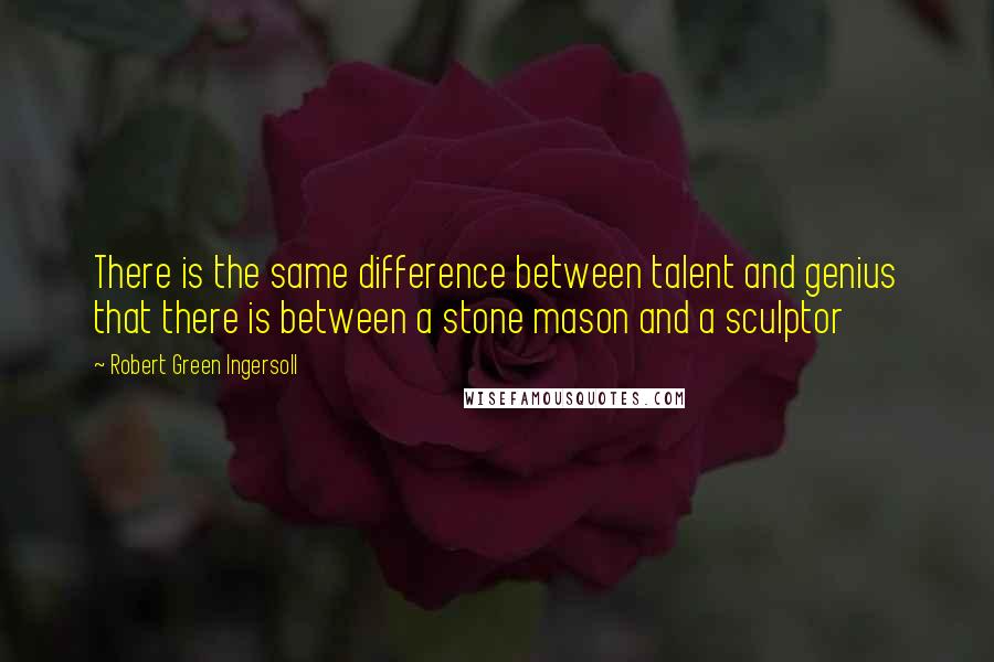 Robert Green Ingersoll Quotes: There is the same difference between talent and genius that there is between a stone mason and a sculptor