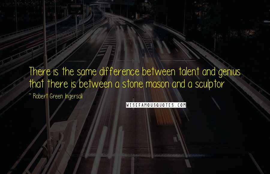 Robert Green Ingersoll Quotes: There is the same difference between talent and genius that there is between a stone mason and a sculptor