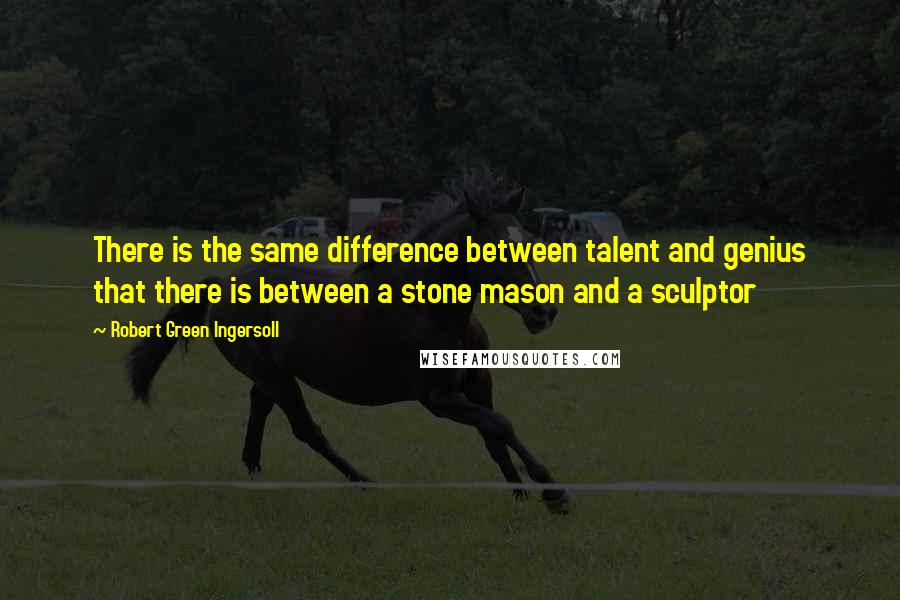 Robert Green Ingersoll Quotes: There is the same difference between talent and genius that there is between a stone mason and a sculptor