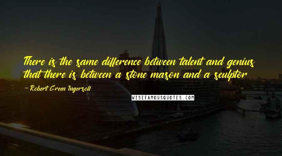 Robert Green Ingersoll Quotes: There is the same difference between talent and genius that there is between a stone mason and a sculptor