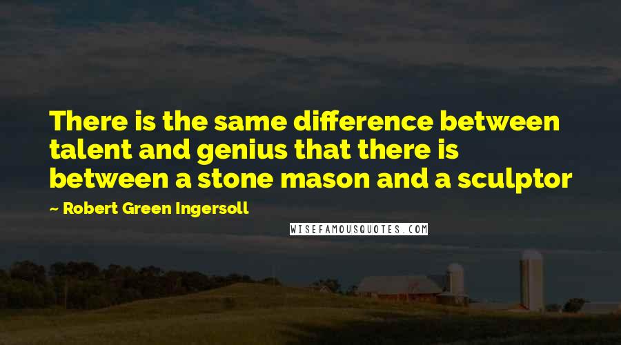 Robert Green Ingersoll Quotes: There is the same difference between talent and genius that there is between a stone mason and a sculptor