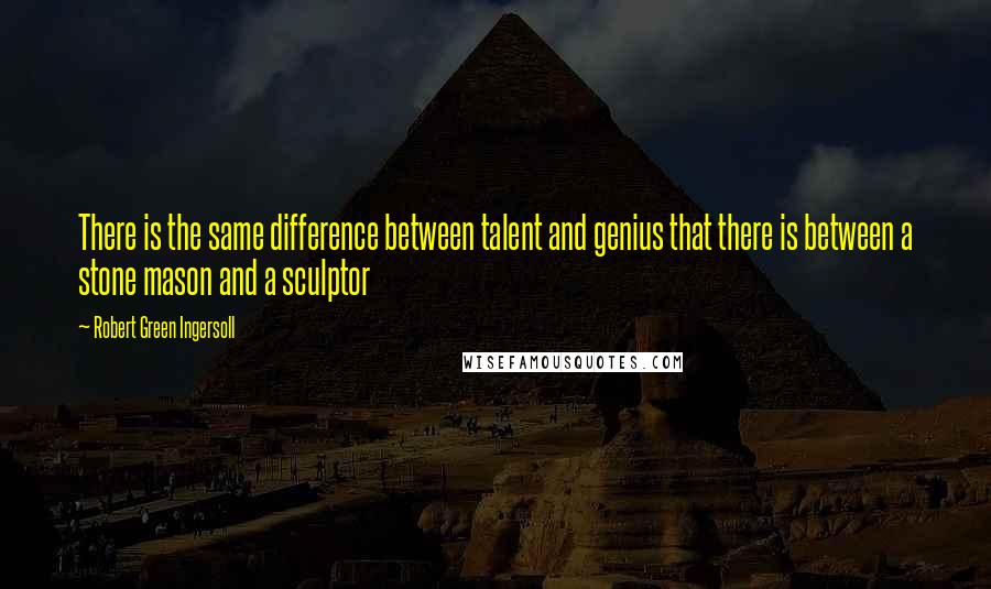 Robert Green Ingersoll Quotes: There is the same difference between talent and genius that there is between a stone mason and a sculptor