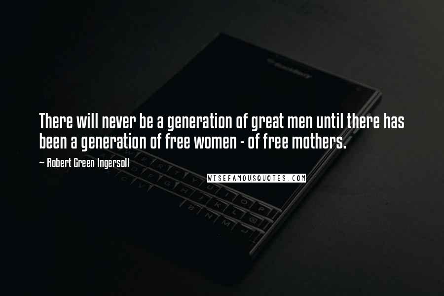 Robert Green Ingersoll Quotes: There will never be a generation of great men until there has been a generation of free women - of free mothers.