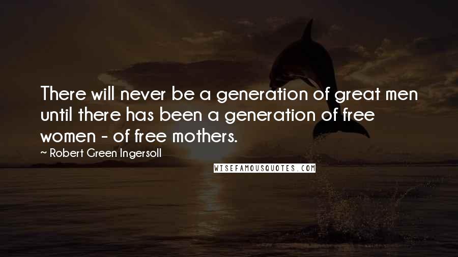 Robert Green Ingersoll Quotes: There will never be a generation of great men until there has been a generation of free women - of free mothers.