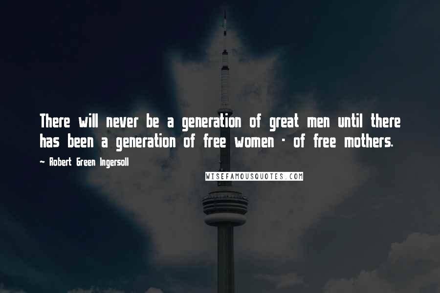 Robert Green Ingersoll Quotes: There will never be a generation of great men until there has been a generation of free women - of free mothers.