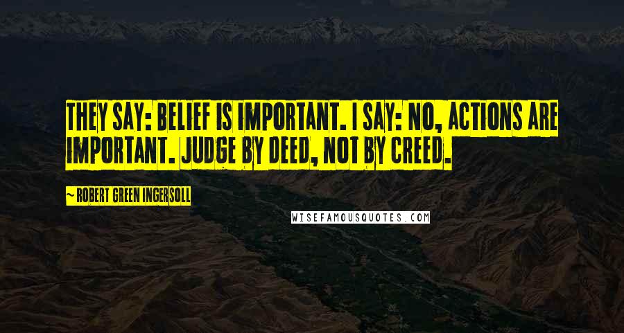 Robert Green Ingersoll Quotes: They say: Belief is important. I say: No, actions are important. Judge by deed, not by creed.