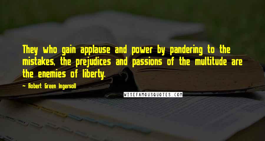 Robert Green Ingersoll Quotes: They who gain applause and power by pandering to the mistakes, the prejudices and passions of the multitude are the enemies of liberty.