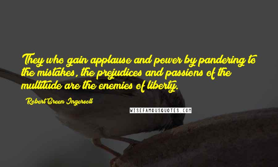 Robert Green Ingersoll Quotes: They who gain applause and power by pandering to the mistakes, the prejudices and passions of the multitude are the enemies of liberty.