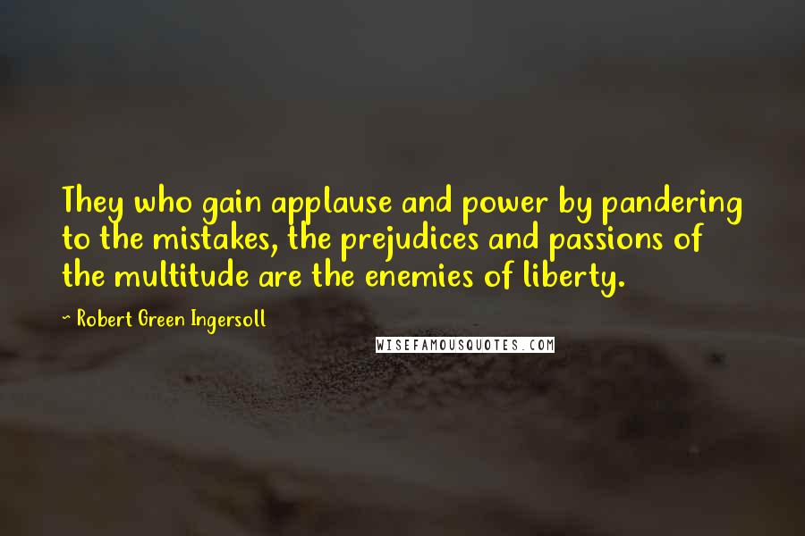 Robert Green Ingersoll Quotes: They who gain applause and power by pandering to the mistakes, the prejudices and passions of the multitude are the enemies of liberty.