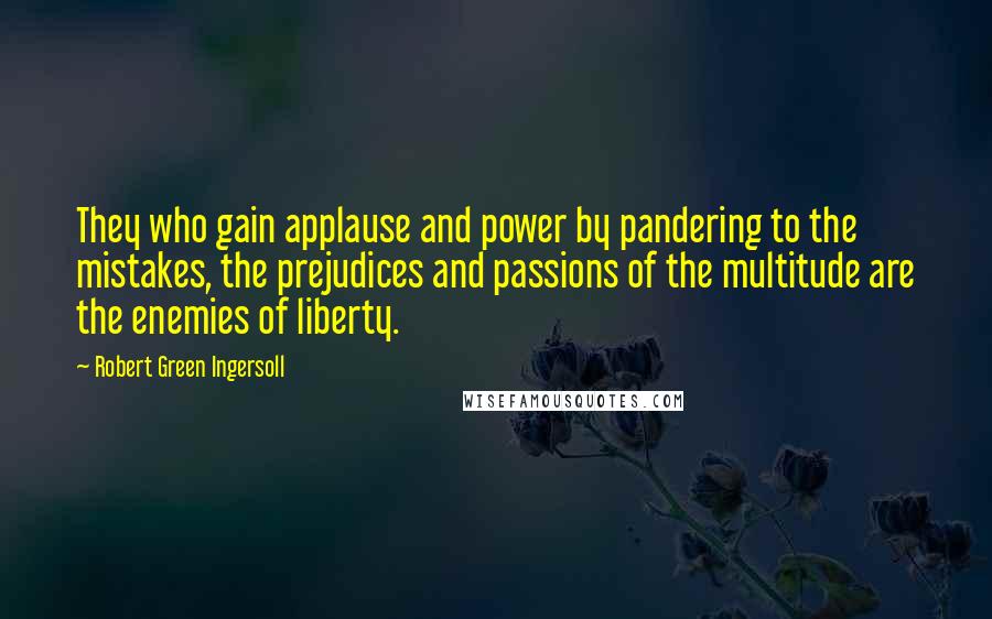 Robert Green Ingersoll Quotes: They who gain applause and power by pandering to the mistakes, the prejudices and passions of the multitude are the enemies of liberty.