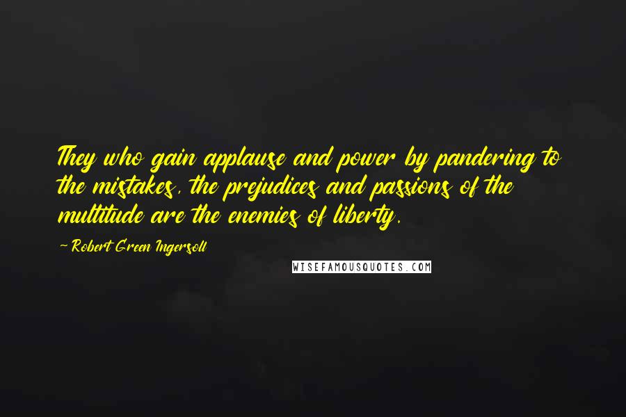 Robert Green Ingersoll Quotes: They who gain applause and power by pandering to the mistakes, the prejudices and passions of the multitude are the enemies of liberty.