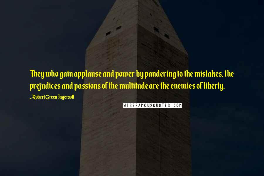 Robert Green Ingersoll Quotes: They who gain applause and power by pandering to the mistakes, the prejudices and passions of the multitude are the enemies of liberty.