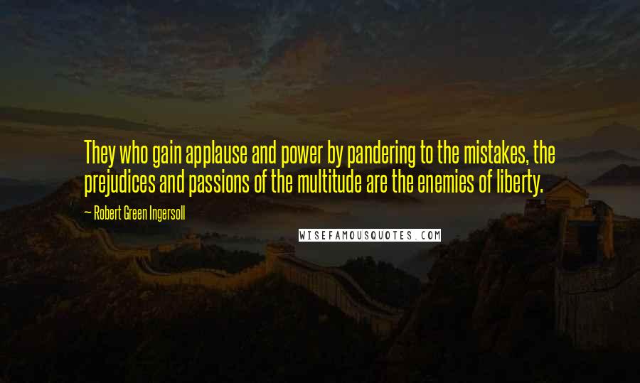 Robert Green Ingersoll Quotes: They who gain applause and power by pandering to the mistakes, the prejudices and passions of the multitude are the enemies of liberty.