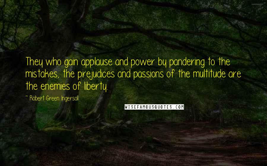 Robert Green Ingersoll Quotes: They who gain applause and power by pandering to the mistakes, the prejudices and passions of the multitude are the enemies of liberty.