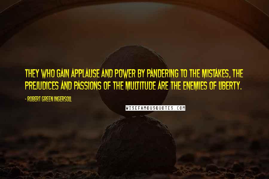 Robert Green Ingersoll Quotes: They who gain applause and power by pandering to the mistakes, the prejudices and passions of the multitude are the enemies of liberty.