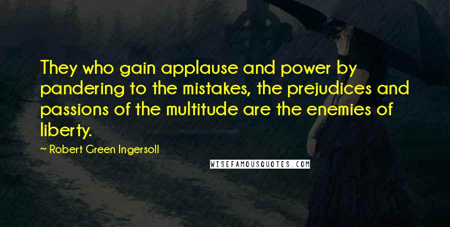 Robert Green Ingersoll Quotes: They who gain applause and power by pandering to the mistakes, the prejudices and passions of the multitude are the enemies of liberty.