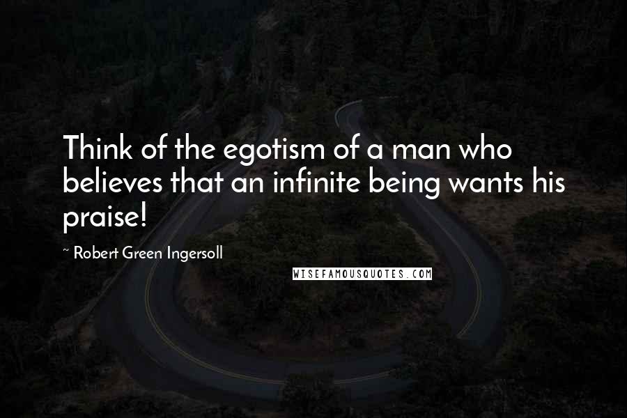 Robert Green Ingersoll Quotes: Think of the egotism of a man who believes that an infinite being wants his praise!