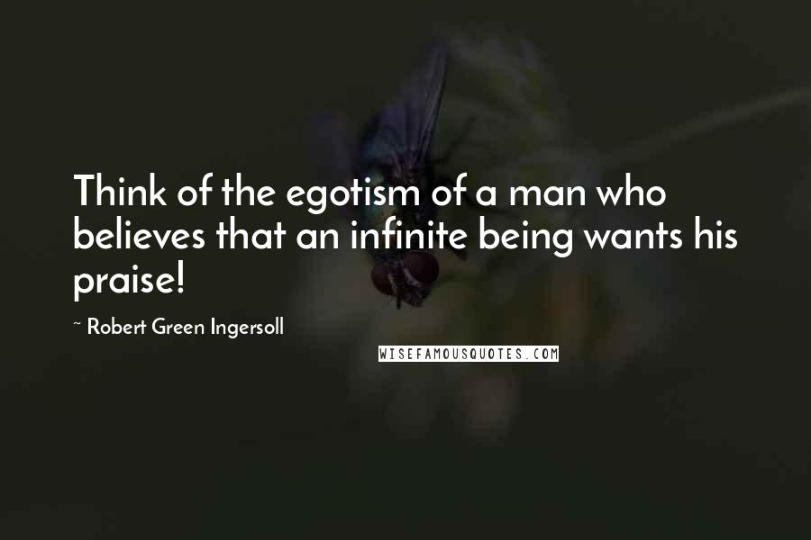 Robert Green Ingersoll Quotes: Think of the egotism of a man who believes that an infinite being wants his praise!