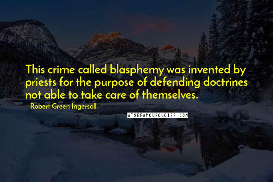Robert Green Ingersoll Quotes: This crime called blasphemy was invented by priests for the purpose of defending doctrines not able to take care of themselves.