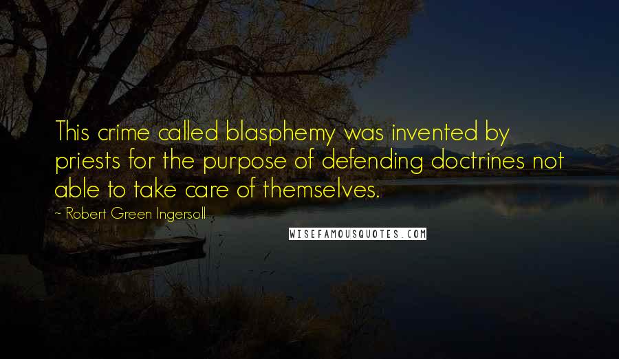 Robert Green Ingersoll Quotes: This crime called blasphemy was invented by priests for the purpose of defending doctrines not able to take care of themselves.