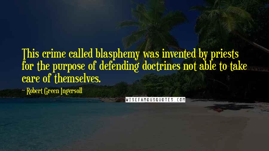 Robert Green Ingersoll Quotes: This crime called blasphemy was invented by priests for the purpose of defending doctrines not able to take care of themselves.