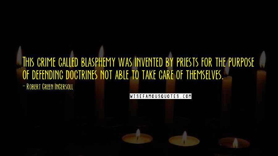 Robert Green Ingersoll Quotes: This crime called blasphemy was invented by priests for the purpose of defending doctrines not able to take care of themselves.