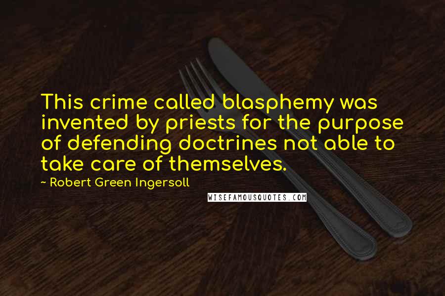 Robert Green Ingersoll Quotes: This crime called blasphemy was invented by priests for the purpose of defending doctrines not able to take care of themselves.