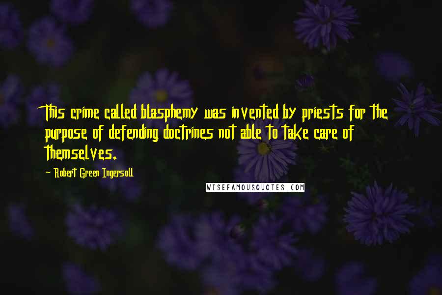 Robert Green Ingersoll Quotes: This crime called blasphemy was invented by priests for the purpose of defending doctrines not able to take care of themselves.