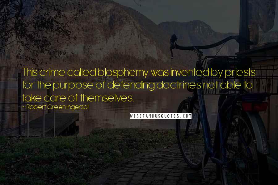 Robert Green Ingersoll Quotes: This crime called blasphemy was invented by priests for the purpose of defending doctrines not able to take care of themselves.