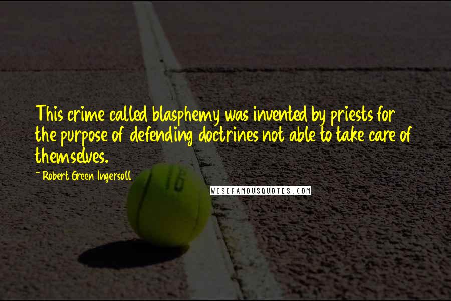 Robert Green Ingersoll Quotes: This crime called blasphemy was invented by priests for the purpose of defending doctrines not able to take care of themselves.