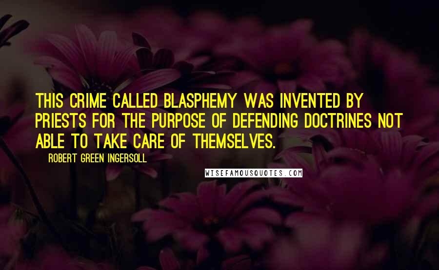 Robert Green Ingersoll Quotes: This crime called blasphemy was invented by priests for the purpose of defending doctrines not able to take care of themselves.