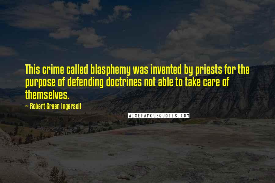 Robert Green Ingersoll Quotes: This crime called blasphemy was invented by priests for the purpose of defending doctrines not able to take care of themselves.