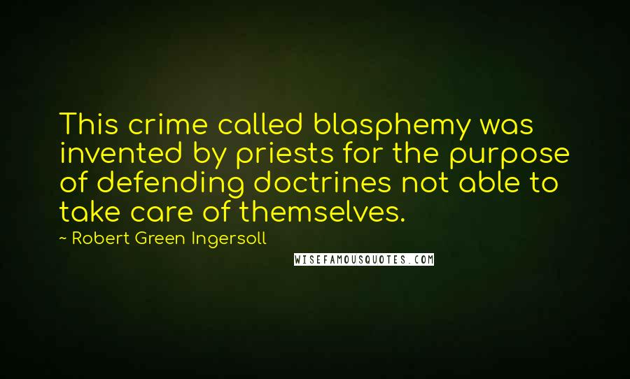 Robert Green Ingersoll Quotes: This crime called blasphemy was invented by priests for the purpose of defending doctrines not able to take care of themselves.