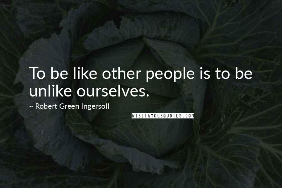 Robert Green Ingersoll Quotes: To be like other people is to be unlike ourselves.